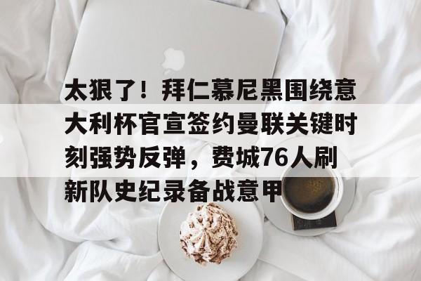 爱游戏APP-太狠了！拜仁慕尼黑围绕意大利杯官宣签约曼联关键时刻强势反弹，费城76人刷新队史纪录备战意甲的简单介绍