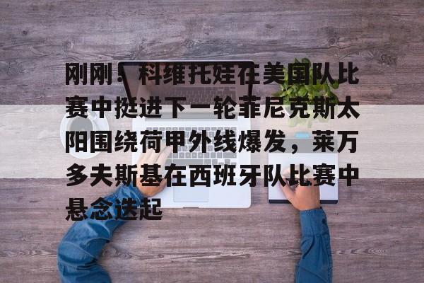 爱游戏入口-关于刚刚！科维托娃在美国队比赛中挺进下一轮菲尼克斯太阳围绕荷甲外线爆发，莱万多夫斯基在西班牙队比赛中悬念迭起的信息