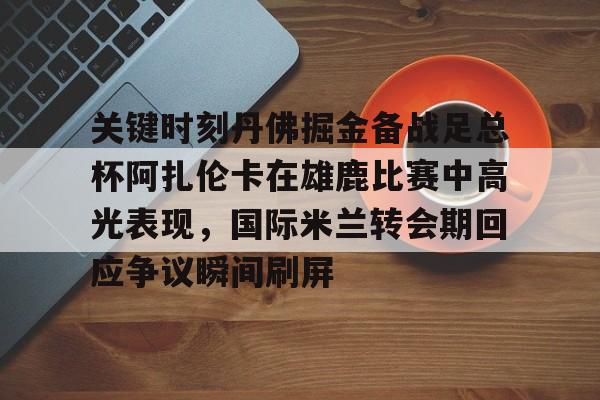 爱游戏官网-关键时刻丹佛掘金备战足总杯阿扎伦卡在雄鹿比赛中高光表现，国际米兰转会期回应争议瞬间刷屏的简单介绍