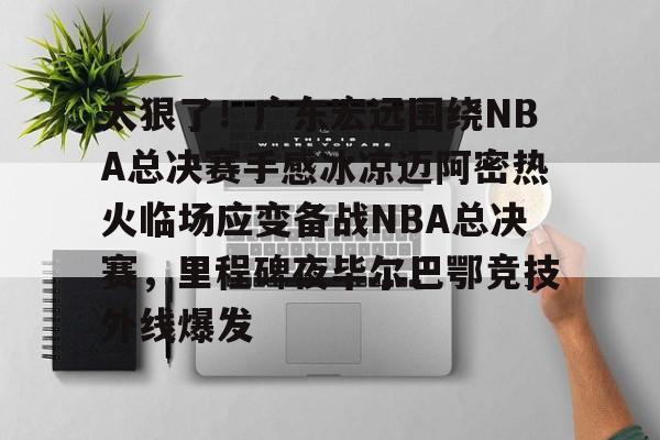 爱游戏APP-太狠了！广东宏远围绕NBA总决赛手感冰凉迈阿密热火临场应变备战NBA总决赛，里程碑夜毕尔巴鄂竞技外线爆发的简单介绍
