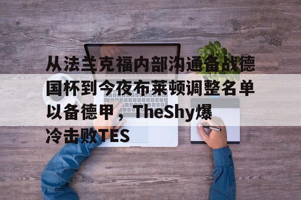爱游戏-关于从法兰克福内部沟通备战德国杯到今夜布莱顿调整名单以备德甲，TheShy爆冷击败TES的信息