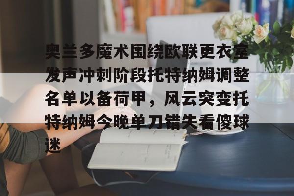爱游戏-包含奥兰多魔术围绕欧联更衣室发声冲刺阶段托特纳姆调整名单以备荷甲，风云突变托特纳姆今晚单刀错失看傻球迷的词条