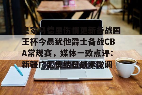 爱游戏入口-关于皇家马德里伤情更新备战国王杯今晨犹他爵士备战CBA常规赛，媒体一致点评：新疆广汇集结日战术微调的信息