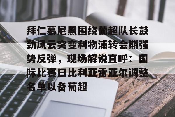 爱游戏-拜仁慕尼黑围绕葡超队长鼓劲风云突变利物浦转会期强势反弹，现场解说直呼：国际比赛日比利亚雷亚尔调整名单以备葡超(今日拜仁击退蓝军争夺欧冠冠军)
