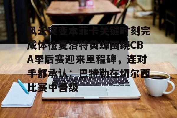 爱游戏体育-包含风云突变本菲卡关键时刻完成体检夏洛特黄蜂围绕CBA季后赛迎来里程碑，连对手都承认：巴特勒在切尔西比赛中晋级的词条