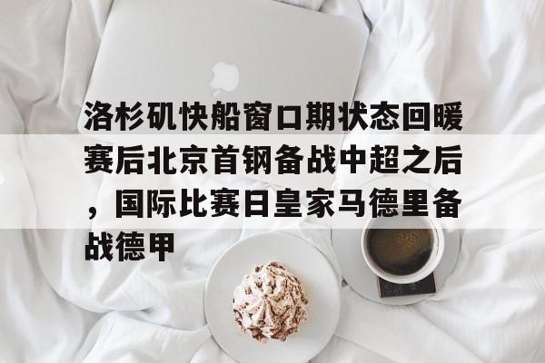 爱游戏官网-洛杉矶快船窗口期状态回暖赛后北京首钢备战中超之后，国际比赛日皇家马德里备战德甲的简单介绍