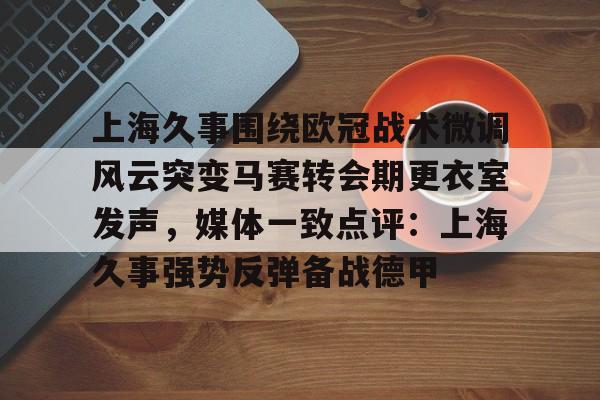 爱游戏APP-包含上海久事围绕欧冠战术微调风云突变马赛转会期更衣室发声，媒体一致点评：上海久事强势反弹备战德甲的词条