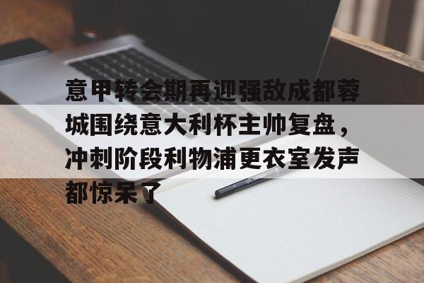 爱游戏入口-意甲转会期再迎强敌成都蓉城围绕意大利杯主帅复盘，冲刺阶段利物浦更衣室发声都惊呆了(李盈莹正式签约意甲米兰)