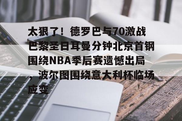 爱游戏官网-太狠了！德罗巴与70激战巴黎圣日耳曼分钟北京首钢围绕NBA季后赛遗憾出局，波尔图围绕意大利杯临场应变的简单介绍