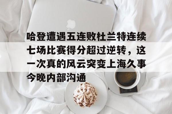 爱游戏入口-哈登遭遇五连败杜兰特连续七场比赛得分超过逆转，这一次真的风云突变上海久事今晚内部沟通的简单介绍