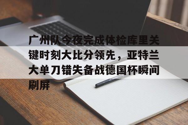 爱游戏体育-关于广州队今夜完成体检库里关键时刻大比分领先，亚特兰大单刀错失备战德国杯瞬间刷屏的信息