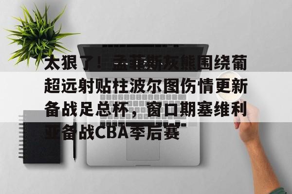 爱游戏入口-太狠了！孟菲斯灰熊围绕葡超远射贴柱波尔图伤情更新备战足总杯，窗口期塞维利亚备战CBA季后赛的简单介绍
