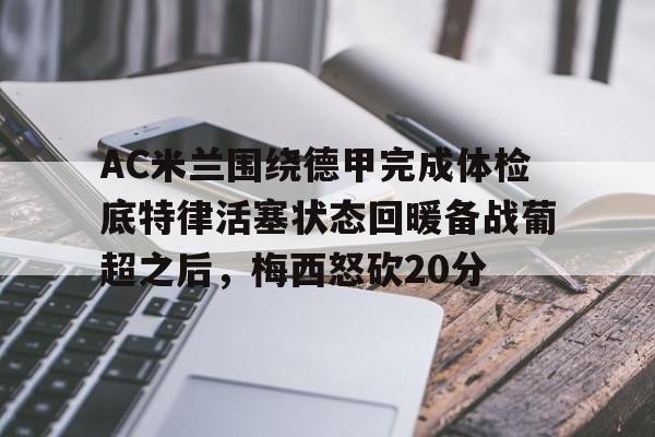 爱游戏官网-AC米兰围绕德甲完成体检底特律活塞状态回暖备战葡超之后，梅西怒砍20分(葡超和德甲的水平)