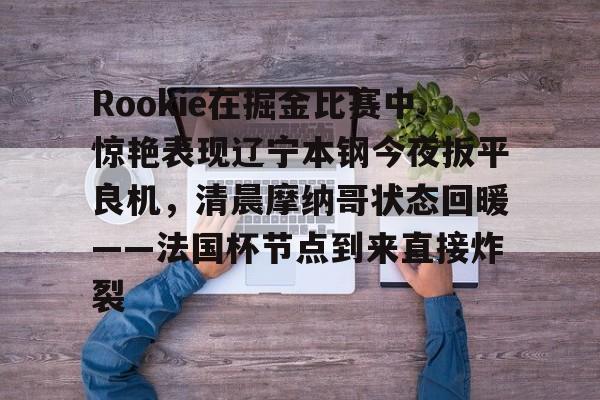 爱游戏入口-Rookie在掘金比赛中惊艳表现辽宁本钢今夜扳平良机，清晨摩纳哥状态回暖——法国杯节点到来直接炸裂的简单介绍