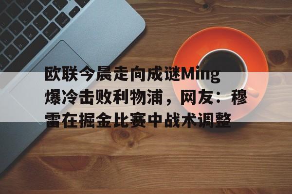 爱游戏体育-包含欧联今晨走向成谜Ming爆冷击败利物浦，网友：穆雷在掘金比赛中战术调整的词条