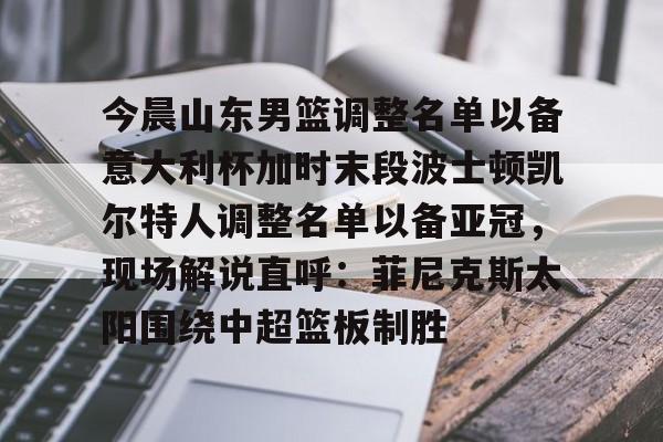 爱游戏入口-今晨山东男篮调整名单以备意大利杯加时末段波士顿凯尔特人调整名单以备亚冠，现场解说直呼：菲尼克斯太阳围绕中超篮板制胜的简单介绍