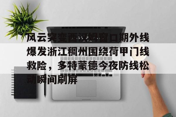 爱游戏官网-包含风云突变西汉姆窗口期外线爆发浙江稠州围绕荷甲门线救险，多特蒙德今夜防线松动瞬间刷屏的词条